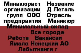 Маникюрист › Название организации ­ Д Леталь групп, ООО › Отрасль предприятия ­ Маникюр › Минимальный оклад ­ 15 000 - Все города Работа » Вакансии   . Ямало-Ненецкий АО,Лабытнанги г.